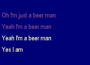 Yeah I'm a beer man

Yes I am