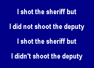 I shot the sheriff but
I did not shoot the deputy
I shot the sheriff but

I didn't shoot the deputy