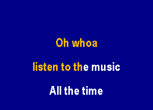 0h whoa

listen to the music

All the time