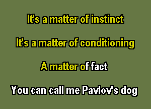 It's a matter of instinct
It's a matter of conditioning

A matter of fact

You can call me Paviov's dog
