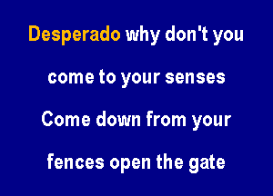 Desperado why don't you

come to your senses

Come down from your

fences open the gate