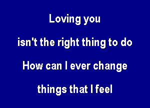 Loving you

isn't the right thing to do

How can I ever change

things that I feel