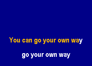You can go your own way

go your own way