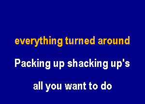 everything turned around

Packing up shacking up's

all you want to do