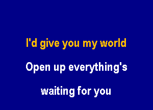 I'd give you my world

Open up everything's

waiting for you