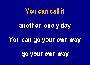 You can call it

another lonely day

You can go your own way

go your own way