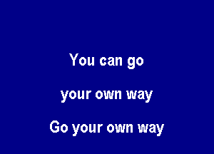 You can go

your own way

Go your own way