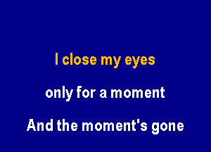 I close my eyes

only for a moment

And the moment's gone