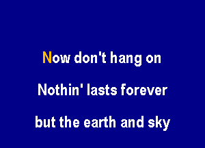 Now don't hang on

Nothin' lasts forever

but the earth and sky