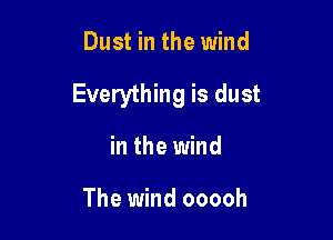 Dust in the wind

Everything is dust

in the wind

The wind ooooh