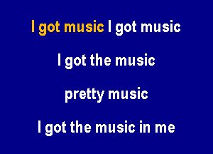 Igot music I got music
Igot the music

pretty music

Igot the music in me