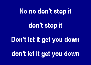 No no don't stop it

don't stop it

Don't let it get you down

don't let it get you down