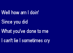 Well how am I doin'
Since you did

What you've done to me

I can't lie I sometimes cry