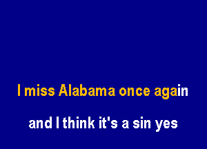 I miss Alabama once again

and I think it's a sin yes