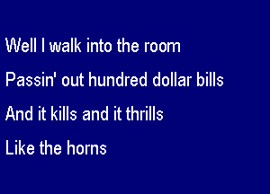 Well I walk into the room

Passin' out hundred dollar bills

And it kills and it thrills
Like the horns