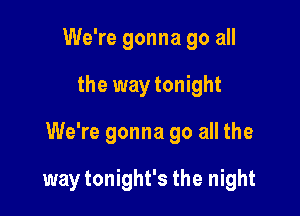 We're gonna go all

the way tonight

We're gonna go all the

way tonight's the night