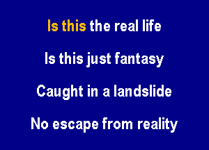 Is this the real life
Is this just fantasy

Caught in a landslide

No escape from reality