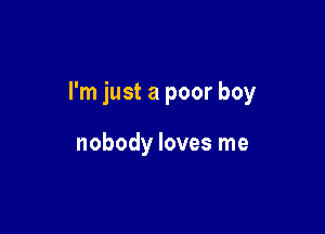 I'm just a poor boy

nobody loves me