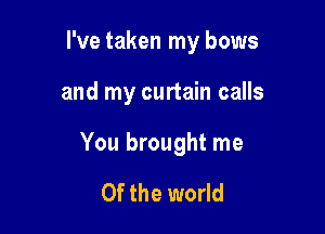 I've taken my bows

and my curtain calls
You brought me

Of the world