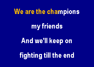 We are the champions

my friends

And we'll keep on

fighting till the end