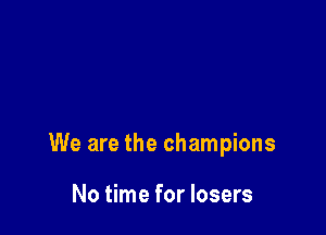 We are the champions

No time for losers