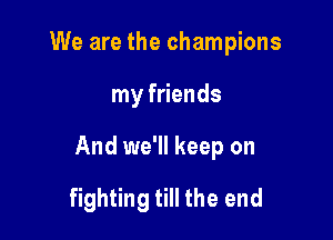 We are the champions

my friends

And we'll keep on

fighting till the end