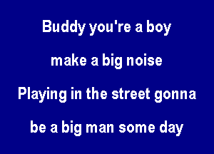 Buddy you're a boy

make a big noise

Playing in the street gonna

be a big man some day
