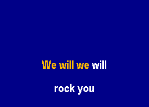 We will we will

rock you