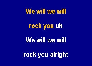 We will we will
rock you uh

We will we will

rock you alright