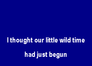 lthought our little wild time

had just begun