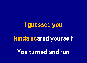 I guessed you

kinda scared yourself

You turned and run