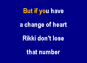 But if you have

a change of heart

Rikki don't lose

that number
