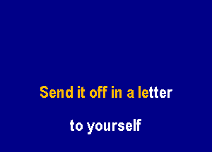 Send it off in a letter

to yourself
