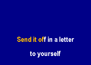 Send it off in a letter

to yourself