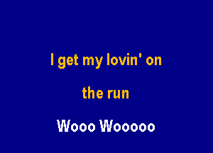 I get my lovin' on

therun

Wooo Wooooo