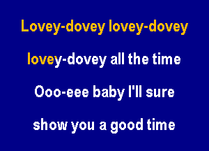 Lovey-dovey lovey-dovey

lovey-dovey all the time
Ooo-eee baby I'll sure

show you a good time