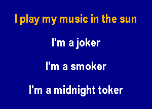 I play my music in the sun
I'm ajoker

I'm a smoker

I'm a midnight toker