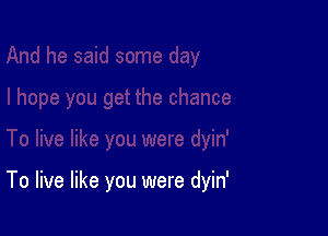 To live like you were dyin'