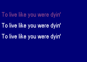 To live like you were dyin'

To live like you were dyin'