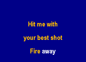 Hit me with

your best shot

Fire away