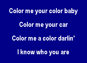 Color me your color baby
Color me your car

Color me a color darlin'

I know who you are