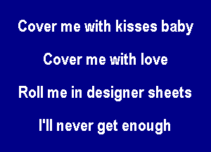 Cover me with kisses baby

Cover me with love

Roll me in designer sheets

I'll never get enough