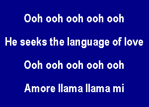 Ooh ooh ooh ooh ooh

He seeks the language of love

Ooh ooh ooh ooh ooh

Amore llama llama mi