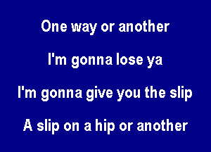 One way or another

I'm gonna lose ya

I'm gonna give you the slip

A slip on a hip or another
