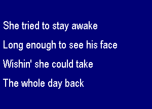 She tried to stay awake

Long enough to see his face
Wishin' she could take
The whole day back