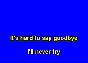 It's hard to say goodbye

I'll never try