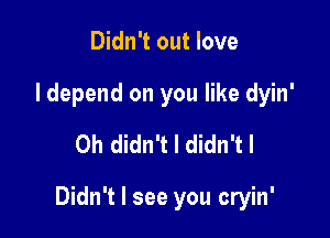 Didn't out love
I depend on you like dyin'
0h didn't I didn'tl

Didn't I see you cryin'