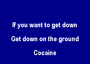 If you want to get down

Get down on the ground

Cocaine