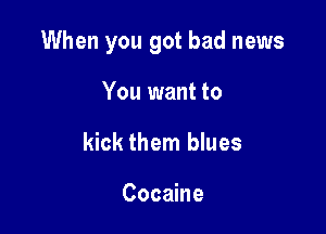 When you got bad news

You want to
kick them blues

Cocaine