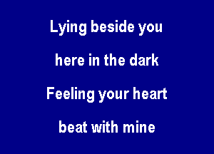 Lying beside you

here in the dark
Feeling your heart

beat with mine